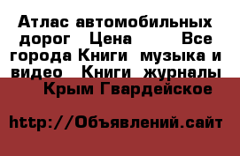 Атлас автомобильных дорог › Цена ­ 50 - Все города Книги, музыка и видео » Книги, журналы   . Крым,Гвардейское